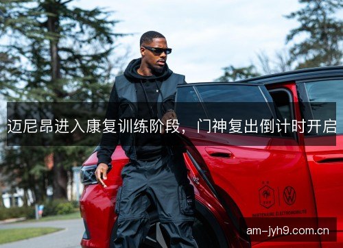 迈尼昂进入康复训练阶段，门神复出倒计时开启