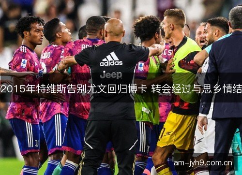 2015年特维斯告别尤文回归博卡 转会经过与思乡情结